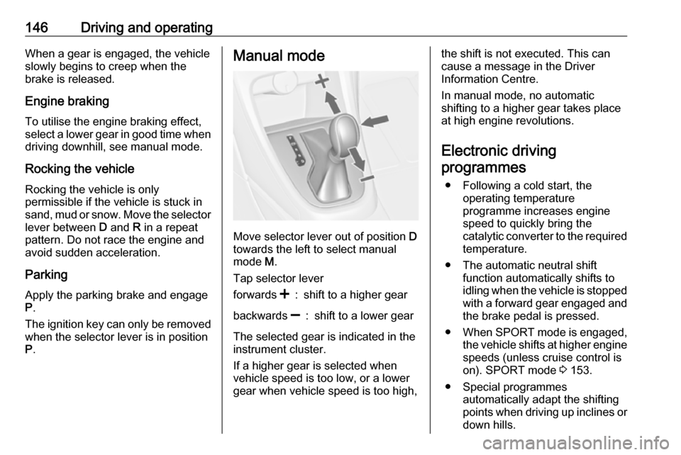 VAUXHALL CASCADA 2018 Owners Manual 146Driving and operatingWhen a gear is engaged, the vehicle
slowly begins to creep when the
brake is released.
Engine braking To utilise the engine braking effect,
select a lower gear in good time whe VAUXHALL CASCADA 2018 Owners Manual 146Driving and operatingWhen a gear is engaged, the vehicle
slowly begins to creep when the
brake is released.
Engine braking To utilise the engine braking effect,
select a lower gear in good time whe