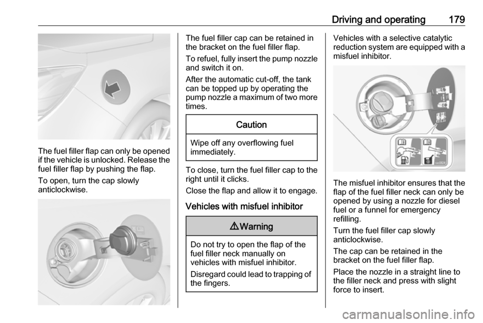 VAUXHALL CASCADA 2018  Owners Manual Driving and operating179
The fuel filler flap can only be opened
if the vehicle is unlocked. Release the
fuel filler flap by pushing the flap.
To open, turn the cap slowly
anticlockwise.
The fuel fill