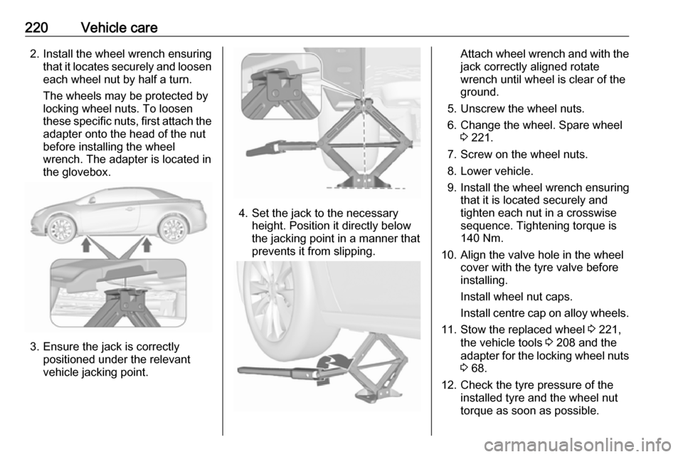 VAUXHALL CASCADA 2018  Owners Manual 220Vehicle care2. Install the wheel wrench ensuringthat it locates securely and loosen
each wheel nut by half a turn.
The wheels may be protected by
locking wheel nuts. To loosen
these specific nuts, 