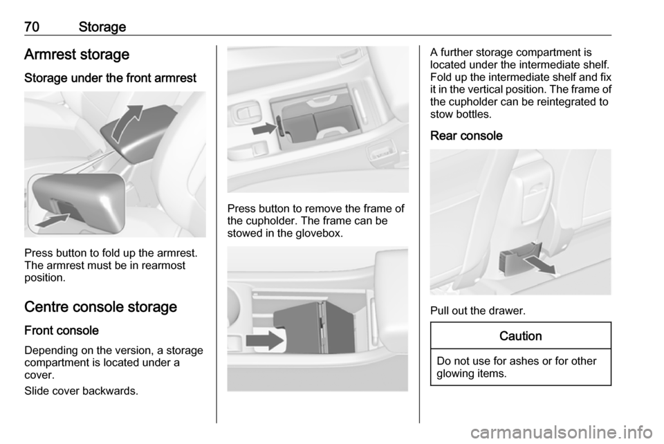 VAUXHALL CASCADA 2018 Manual PDF 70StorageArmrest storage
Storage under the front armrest
Press button to fold up the armrest.
The armrest must be in rearmost
position.
Centre console storage
Front console Depending on the version, a