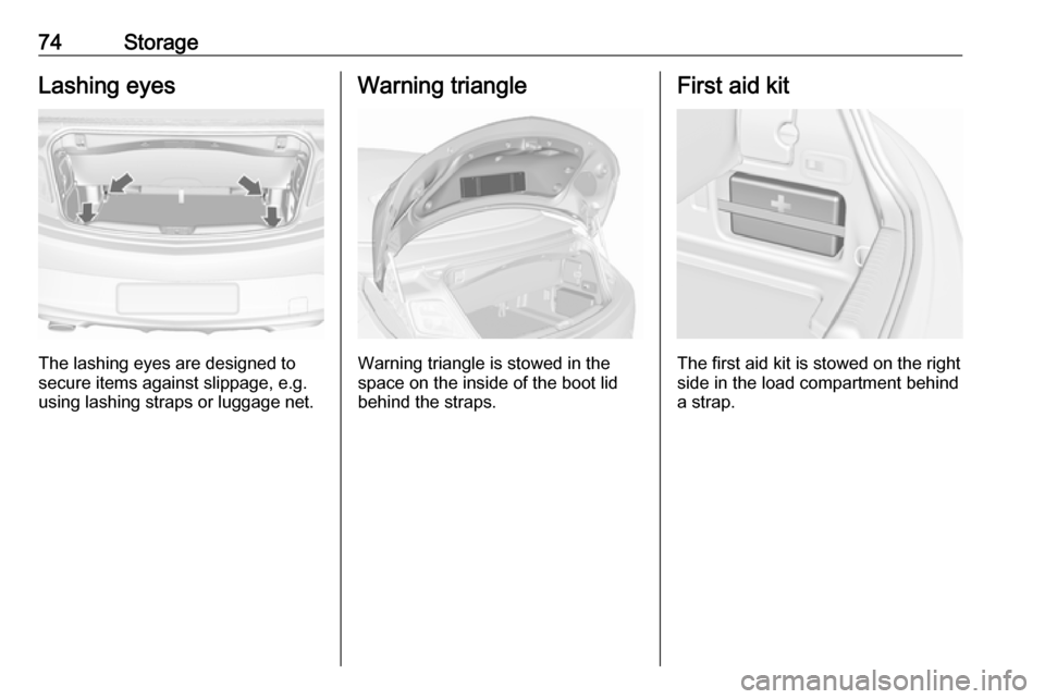VAUXHALL CASCADA 2018 User Guide 74StorageLashing eyes
The lashing eyes are designed to
secure items against slippage, e.g.
using lashing straps or luggage net.
Warning triangle
Warning triangle is stowed in the
space on the inside o VAUXHALL CASCADA 2018 User Guide 74StorageLashing eyes
The lashing eyes are designed to
secure items against slippage, e.g.
using lashing straps or luggage net.
Warning triangle
Warning triangle is stowed in the
space on the inside o