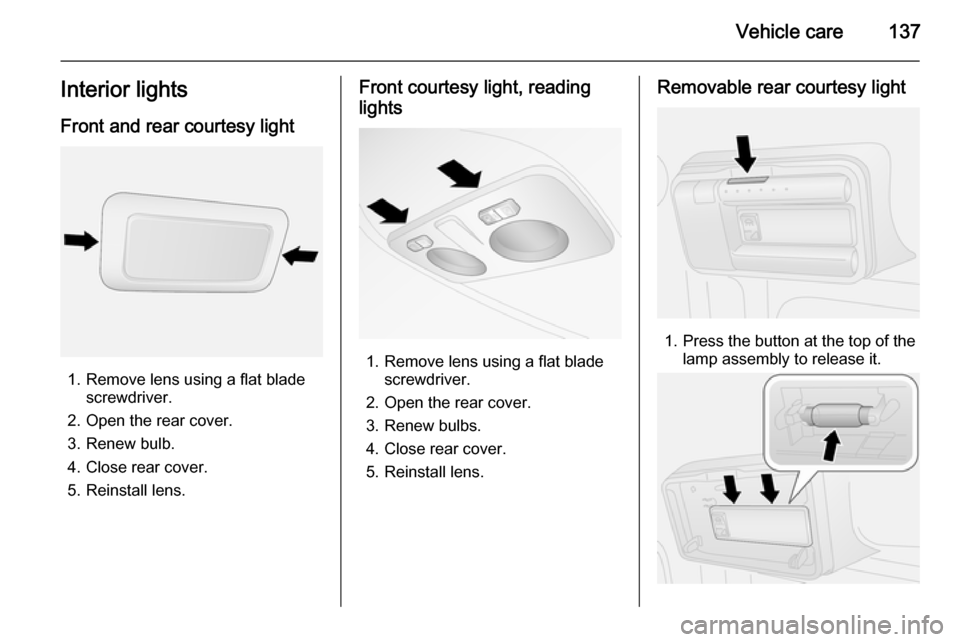 VAUXHALL COMBO 2014 Owners Manual Vehicle care137Interior lightsFront and rear courtesy light
1. Remove lens using a flat blade screwdriver.
2. Open the rear cover. 3. Renew bulb.
4. Close rear cover.
5. Reinstall lens.
Front courtesy VAUXHALL COMBO 2014 Owners Manual Vehicle care137Interior lightsFront and rear courtesy light
1. Remove lens using a flat blade screwdriver.
2. Open the rear cover. 3. Renew bulb.
4. Close rear cover.
5. Reinstall lens.
Front courtesy
