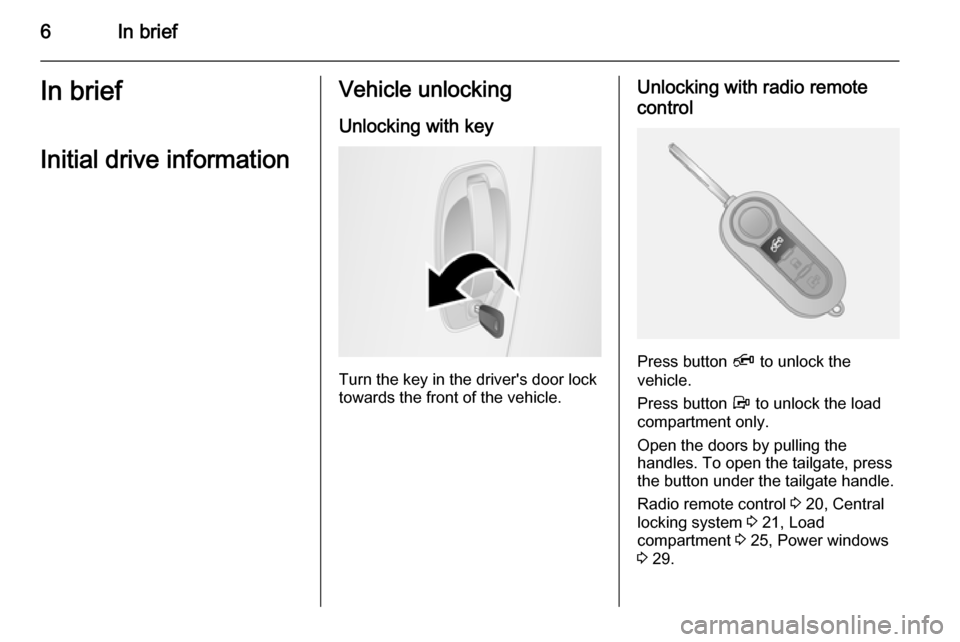 VAUXHALL COMBO 2014  Owners Manual 6In briefIn briefInitial drive informationVehicle unlockingUnlocking with key
Turn the key in the drivers door lock
towards the front of the vehicle.
Unlocking with radio remote
control
Press button 