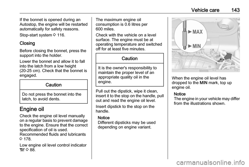 VAUXHALL COMBO D 2018  Owners Manual Vehicle care143If the bonnet is opened during an
Autostop, the engine will be restarted
automatically for safety reasons.
Stop-start system  3 116.
Closing Before closing the bonnet, press the
support