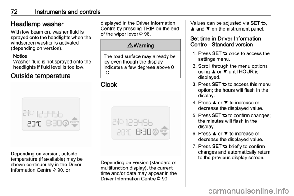 VAUXHALL COMBO D 2018  Owners Manual 72Instruments and controlsHeadlamp washerWith low beam on, washer fluid is
sprayed onto the headlights when the
windscreen washer is activated
(depending on version).
Notice
Washer fluid is not spraye