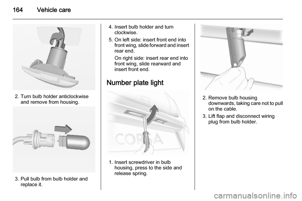 VAUXHALL CORSA 2014.5  Owners Manual 164Vehicle care
2. Turn bulb holder anticlockwiseand remove from housing.
3. Pull bulb from bulb holder andreplace it.
4. Insert bulb holder and turnclockwise.
5. On left side: insert front end into f