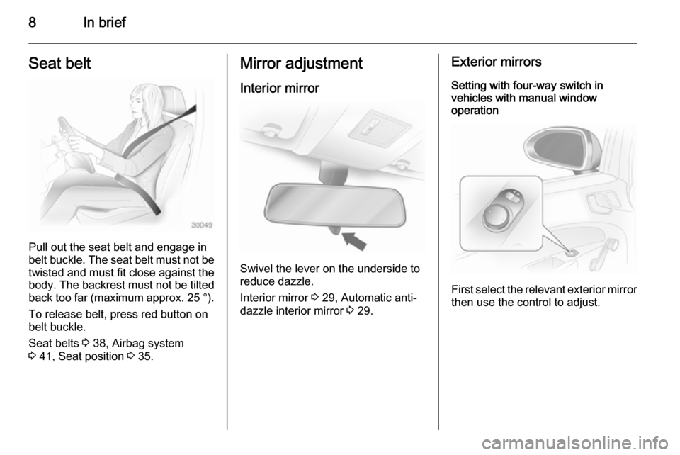 VAUXHALL CORSA 2014.5  Owners Manual 8In briefSeat belt
Pull out the seat belt and engage in
belt buckle. The seat belt must not be twisted and must fit close against the
body. The backrest must not be tilted
back too far (maximum approx