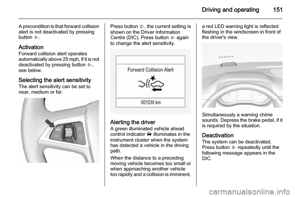 VAUXHALL CORSA 2015.5 Owners Guide Driving and operating151
A precondition is that forward collision
alert is not deactivated by pressing
button  V.
Activation
Forward collision alert operates
automatically above 25 mph, if it is not d