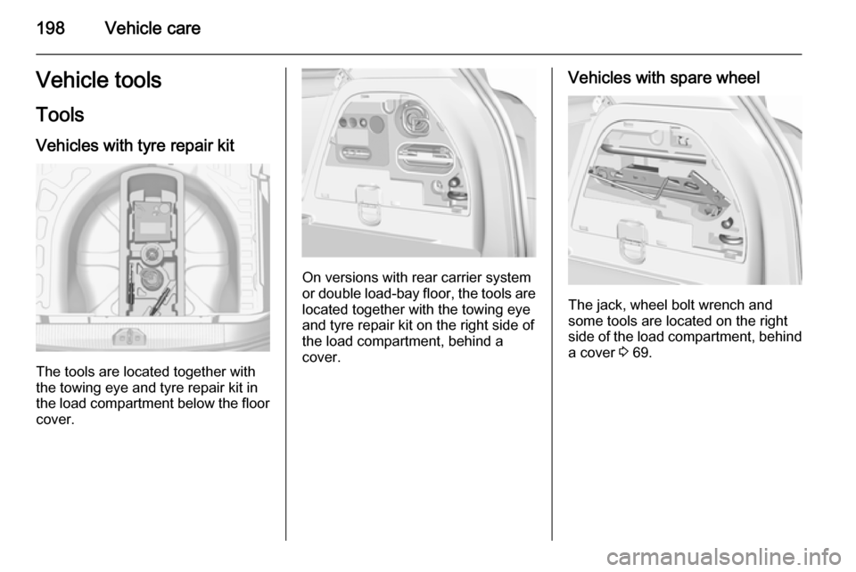 VAUXHALL CORSA 2015.5  Owners Manual 198Vehicle careVehicle toolsTools
Vehicles with tyre repair kit
The tools are located together with
the towing eye and tyre repair kit in the load compartment below the floor cover.
On versions with r