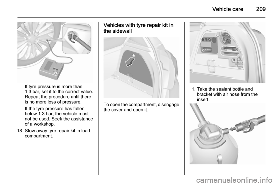 VAUXHALL CORSA 2015.5 Owners Manual Vehicle care209
If tyre pressure is more than
1.3 bar , set it to the correct value.
Repeat the procedure until there
is no more loss of pressure.
If the tyre pressure has fallen
below 1.3 bar, the ve VAUXHALL CORSA 2015.5 Owners Manual Vehicle care209
If tyre pressure is more than
1.3 bar , set it to the correct value.
Repeat the procedure until there
is no more loss of pressure.
If the tyre pressure has fallen
below 1.3 bar, the ve