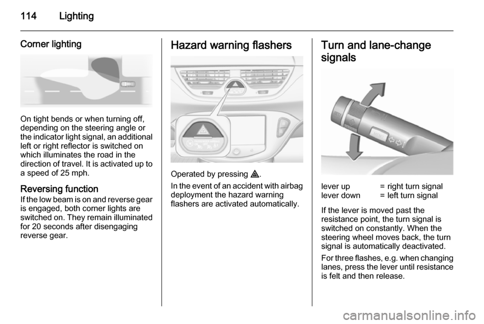 VAUXHALL CORSA 2015.75 Owners Guide 114Lighting
Corner lighting
On tight bends or when turning off,
depending on the steering angle or
the indicator light signal, an additional left or right reflector is switched on
which illuminates th