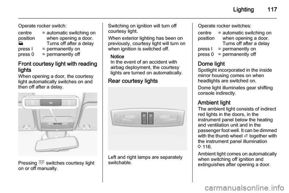 VAUXHALL CORSA 2015.75 Owners Guide Lighting117
Operate rocker switch:centre
position
w=automatic switching on
when opening a door.
Turns off after a delaypress I=permanently onpress 0=permanently off
Front courtesy light with reading
l