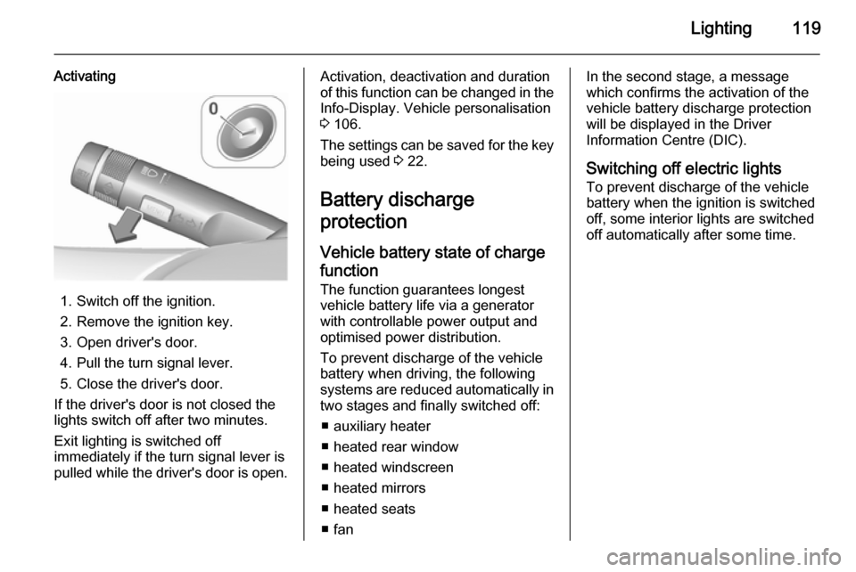 VAUXHALL CORSA 2015.75 Owners Guide Lighting119
Activating
1. Switch off the ignition.
2. Remove the ignition key.
3. Open drivers door.
4. Pull the turn signal lever.
5. Close the drivers door.
If the drivers door is not closed the
VAUXHALL CORSA 2015.75 Owners Guide Lighting119
Activating
1. Switch off the ignition.
2. Remove the ignition key.
3. Open drivers door.
4. Pull the turn signal lever.
5. Close the drivers door.
If the drivers door is not closed the