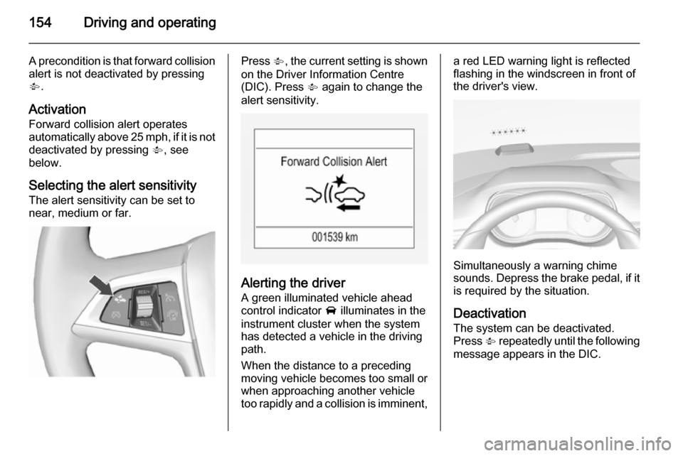 VAUXHALL CORSA 2015.75  Owners Manual 154Driving and operating
A precondition is that forward collision
alert is not deactivated by pressing
V .
Activation Forward collision alert operates
automatically above 25 mph, if it is not
deactiva