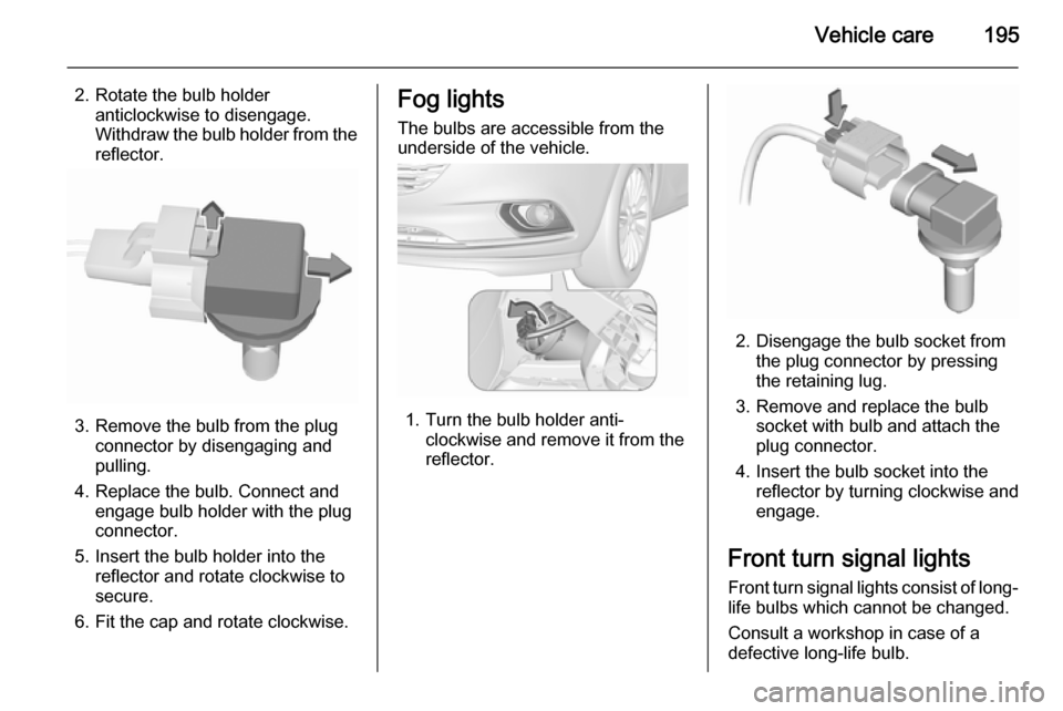 VAUXHALL CORSA 2015.75  Owners Manual Vehicle care195
2. Rotate the bulb holderanticlockwise to disengage.
Withdraw the bulb holder from the
reflector.
3. Remove the bulb from the plug connector by disengaging and
pulling.
4. Replace the 