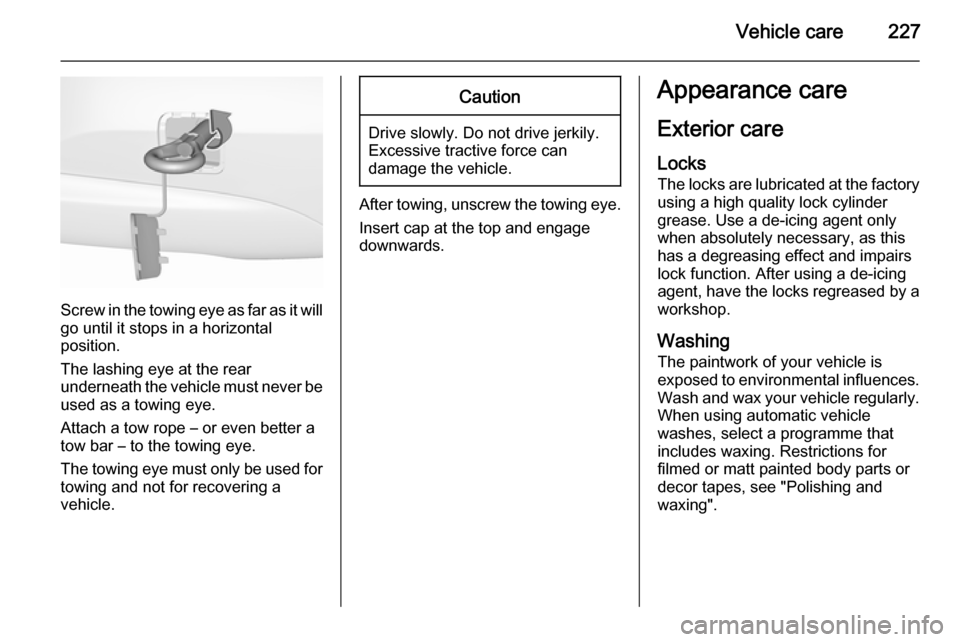 VAUXHALL CORSA 2015.75 Owners Manual Vehicle care227
Screw in the towing eye as far as it will
go until it stops in a horizontal
position.
The lashing eye at the rear
underneath the vehicle must never be used as a towing eye.
Attach a to VAUXHALL CORSA 2015.75 Owners Manual Vehicle care227
Screw in the towing eye as far as it will
go until it stops in a horizontal
position.
The lashing eye at the rear
underneath the vehicle must never be used as a towing eye.
Attach a to