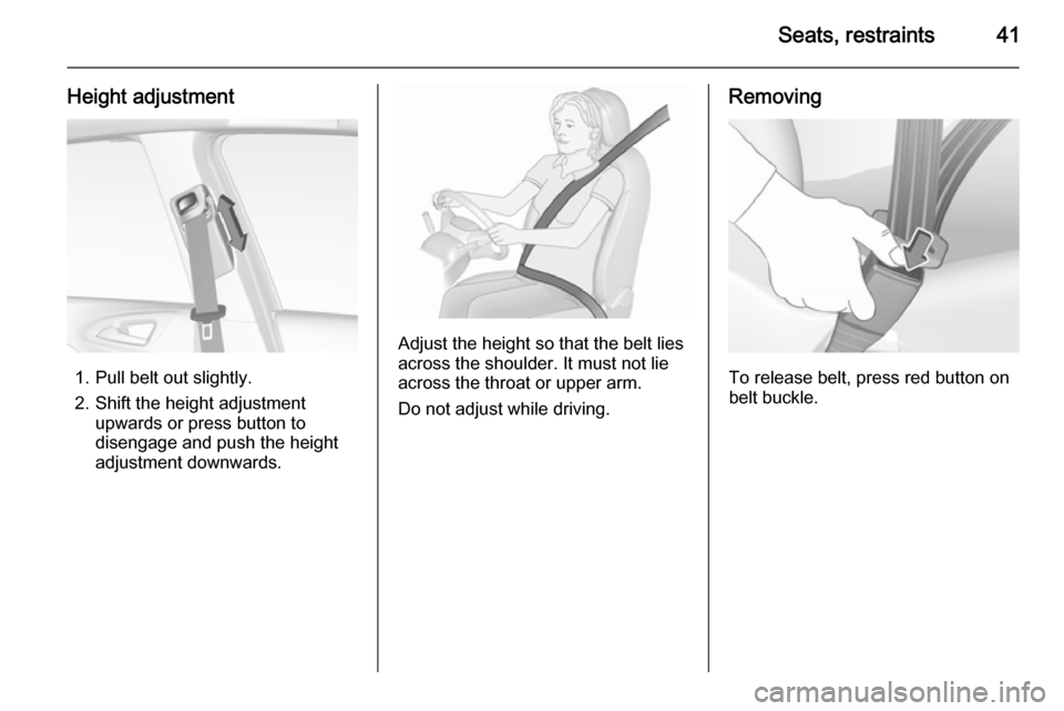 VAUXHALL CORSA 2015.75 Service Manual Seats, restraints41
Height adjustment
1. Pull belt out slightly.
2. Shift the height adjustment upwards or press button to
disengage and push the height
adjustment downwards.
Adjust the height so that