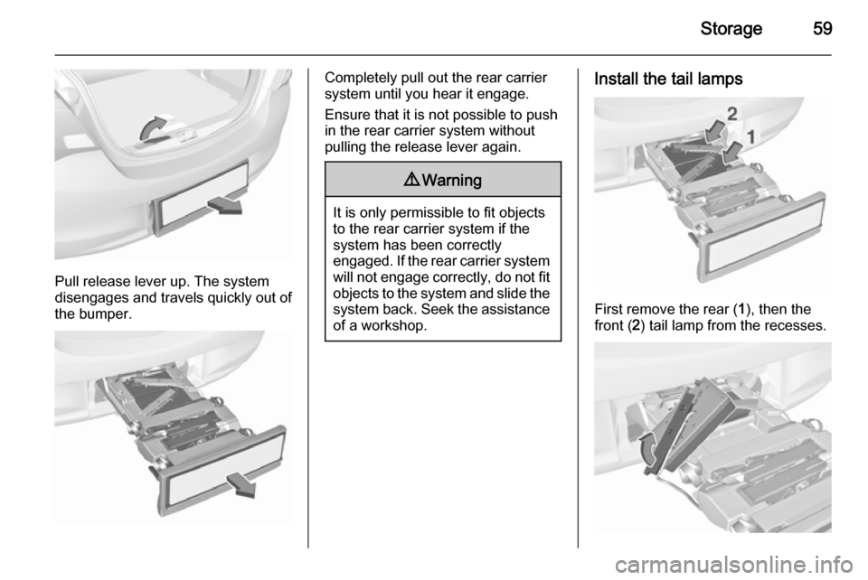 VAUXHALL CORSA 2015.75 Repair Manual Storage59
Pull release lever up. The system
disengages and travels quickly out of
the bumper.
Completely pull out the rear carrier
system until you hear it engage.
Ensure that it is not possible to pu VAUXHALL CORSA 2015.75 Repair Manual Storage59
Pull release lever up. The system
disengages and travels quickly out of
the bumper.
Completely pull out the rear carrier
system until you hear it engage.
Ensure that it is not possible to pu