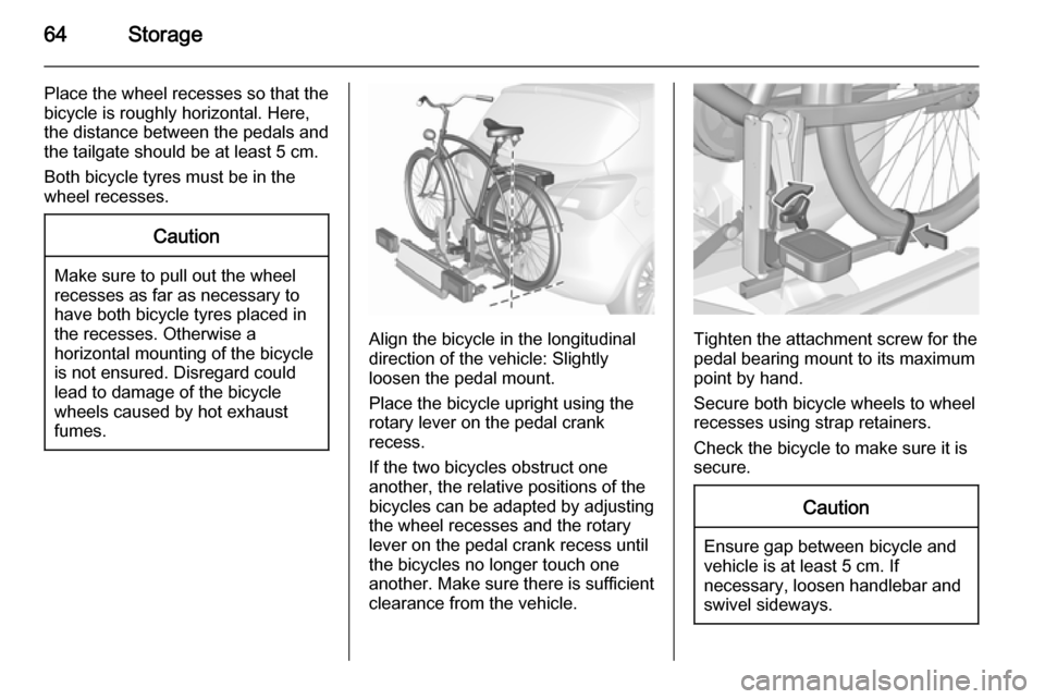 VAUXHALL CORSA 2015.75  Owners Manual 64Storage
Place the wheel recesses so that thebicycle is roughly horizontal. Here,
the distance between the pedals and
the tailgate should be at least 5 cm.
Both bicycle tyres must be in the
wheel rec