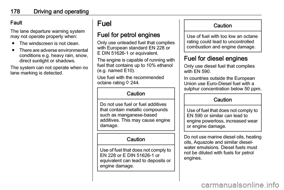 VAUXHALL CORSA 2016 User Guide 178Driving and operatingFault
The lane departure warning system may not operate properly when:
● The windscreen is not clean.
● There are adverse environmental
conditions e.g. heavy rain, snow,
di