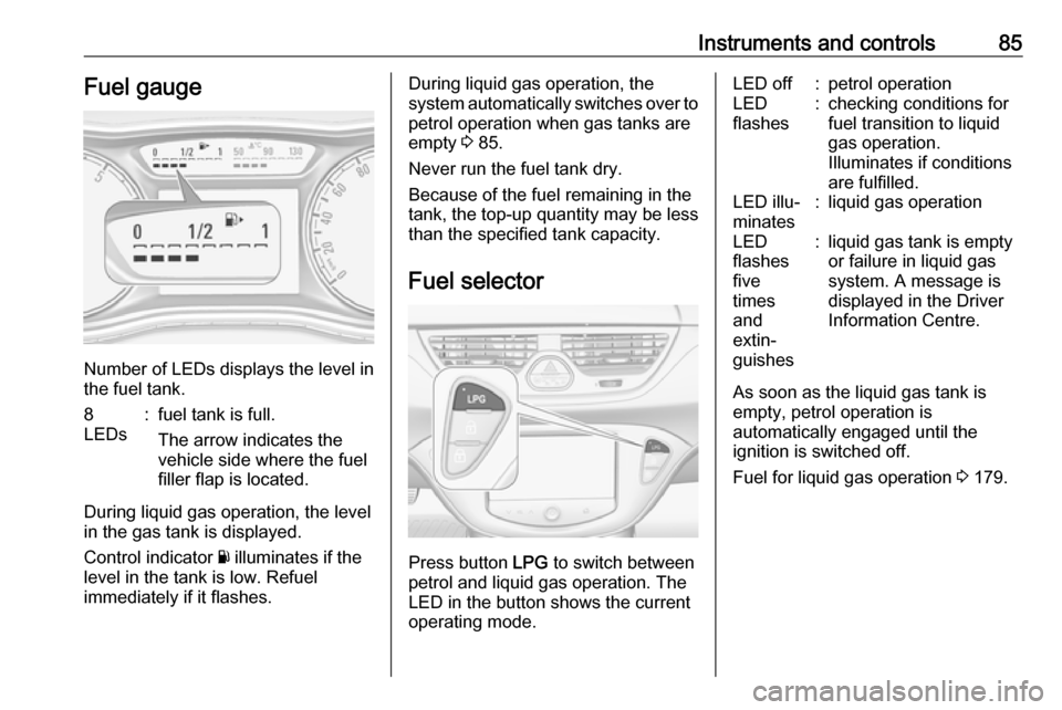 VAUXHALL CORSA 2016  Owners Manual Instruments and controls85Fuel gauge
Number of LEDs displays the level in
the fuel tank.
8
LEDs:fuel tank is full.
The arrow indicates the
vehicle side where the fuel
filler flap is located.
During li