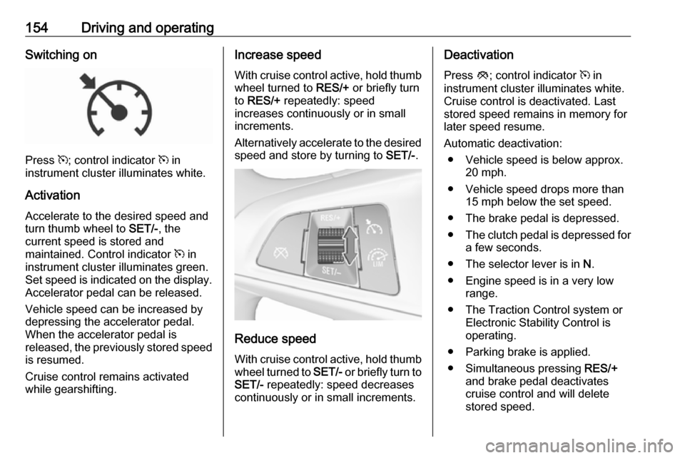 VAUXHALL CORSA 2017  Owners Manual 154Driving and operatingSwitching on
Press m; control indicator  m in
instrument cluster illuminates white.
Activation Accelerate to the desired speed and
turn thumb wheel to  SET/-, the
current speed