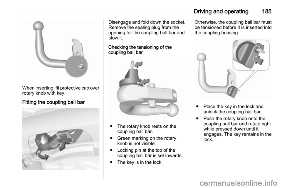 VAUXHALL CORSA 2017  Owners Manual Driving and operating185
When inserting, fit protective cap over
rotary knob with key.
Fitting the coupling ball bar
Disengage and fold down the socket. Remove the sealing plug from the
opening for th