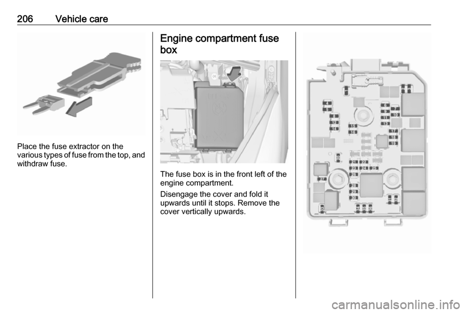 VAUXHALL CORSA 2017  Owners Manual 206Vehicle care
Place the fuse extractor on the
various types of fuse from the top, and
withdraw fuse.
Engine compartment fuse
box
The fuse box is in the front left of the
engine compartment.
Disengag