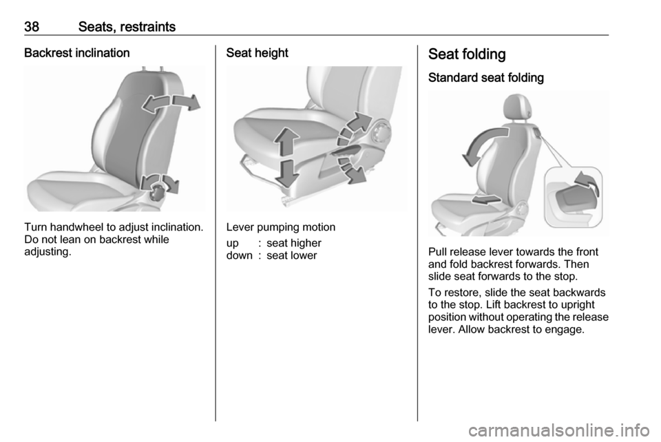 VAUXHALL CORSA 2017  Owners Manual 38Seats, restraintsBackrest inclination
Turn handwheel to adjust inclination.
Do not lean on backrest while
adjusting.
Seat height
Lever pumping motion
up:seat higherdown:seat lowerSeat folding
Standa