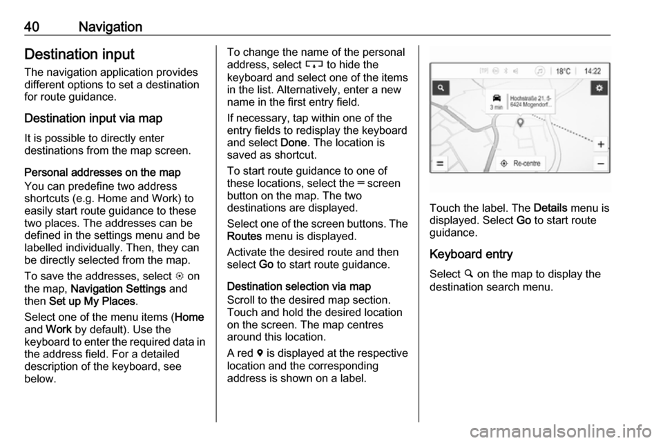 VAUXHALL CORSA F 2018  Infotainment system 40NavigationDestination input
The navigation application provides
different options to set a destination
for route guidance.
Destination input via map
It is possible to directly enter
destinations fro