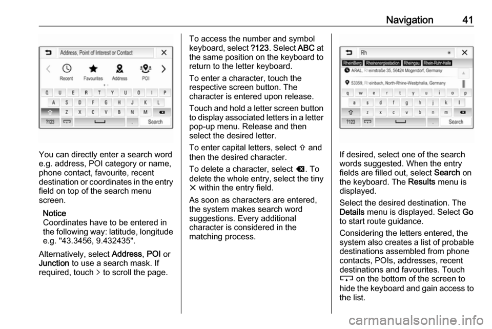 VAUXHALL CORSA F 2018  Infotainment system Navigation41
You can directly enter a search word
e.g. address, POI category or name,
phone contact, favourite, recent
destination or coordinates in the entry field on top of the search menu
screen.
N