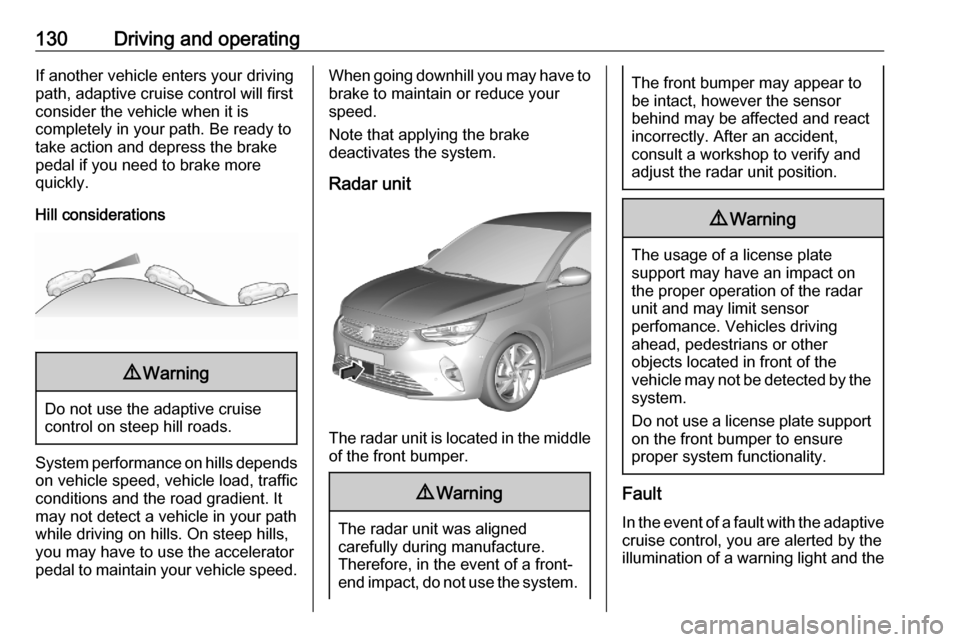 VAUXHALL CORSA F 2020  Owners Manual 130Driving and operatingIf another vehicle enters your driving
path, adaptive cruise control will first
consider the vehicle when it is
completely in your path. Be ready to
take action and depress the