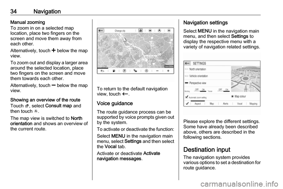 VAUXHALL CROSSLAND X 2017.75 Infotainment system 34NavigationManual zooming
To zoom in on a selected map
location, place two fingers on the
screen and move them away from
each other.
Alternatively, touch < below the map
view.
To zoom out and displa VAUXHALL CROSSLAND X 2017.75 Infotainment system 34NavigationManual zooming
To zoom in on a selected map
location, place two fingers on the
screen and move them away from
each other.
Alternatively, touch < below the map
view.
To zoom out and displa