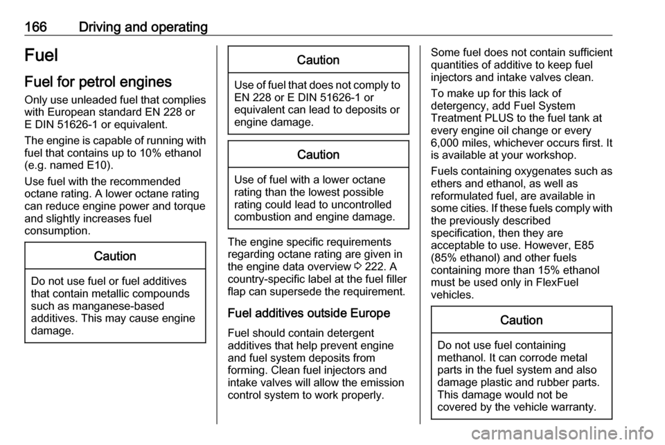 VAUXHALL CROSSLAND X 2017.75  Owners Manual 166Driving and operatingFuel
Fuel for petrol engines Only use unleaded fuel that complies
with European standard EN 228 or E DIN 51626-1 or equivalent.
The engine is capable of running with fuel that 
