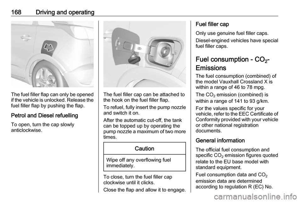 VAUXHALL CROSSLAND X 2017.75 Owners Manual 168Driving and operating
The fuel filler flap can only be opened
if the vehicle is unlocked. Release the
fuel filler flap by pushing the flap.
Petrol and Diesel refuelling To open, turn the cap slowly VAUXHALL CROSSLAND X 2017.75 Owners Manual 168Driving and operating
The fuel filler flap can only be opened
if the vehicle is unlocked. Release the
fuel filler flap by pushing the flap.
Petrol and Diesel refuelling To open, turn the cap slowly