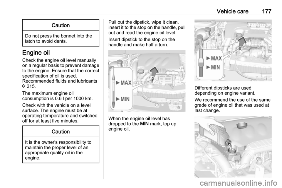 VAUXHALL CROSSLAND X 2017.75  Owners Manual Vehicle care177Caution
Do not press the bonnet into the
latch to avoid dents.
Engine oil
Check the engine oil level manually
on a regular basis to prevent damage
to the engine. Ensure that the correct