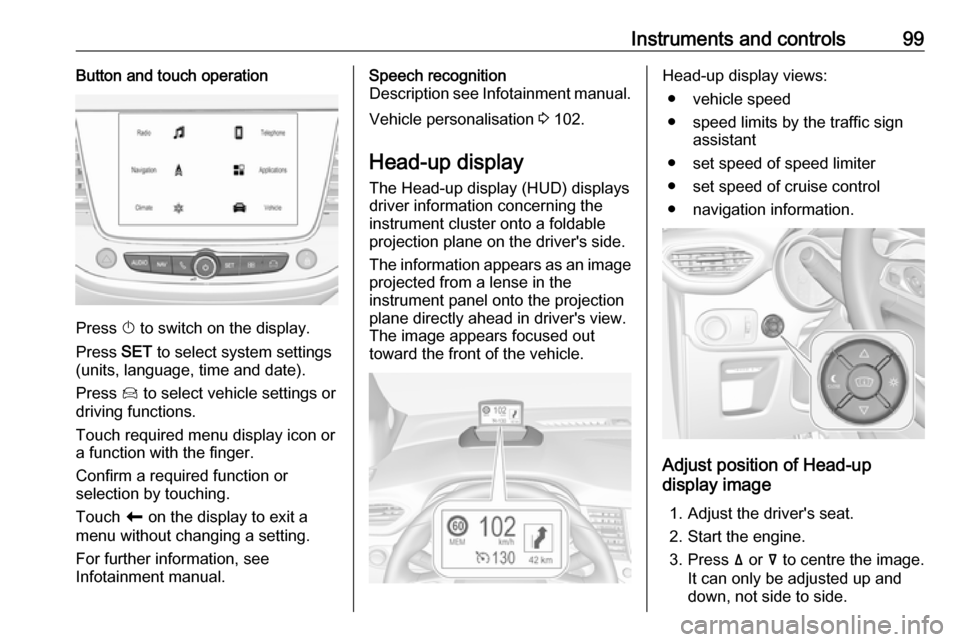 VAUXHALL CROSSLAND X 2018  Owners Manual Instruments and controls99Button and touch operation
Press X to switch on the display.
Press  SET to select system settings
(units, language, time and date).
Press  Í to select vehicle settings or
dr