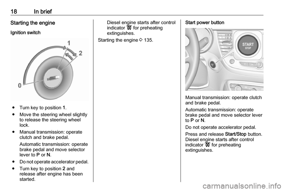 VAUXHALL CROSSLAND X 2018 User Guide 18In briefStarting the engineIgnition switch
● Turn key to position 1.
● Move the steering wheel slightly to release the steering wheel
lock.
● Manual transmission: operate clutch and brake ped VAUXHALL CROSSLAND X 2018 User Guide 18In briefStarting the engineIgnition switch
● Turn key to position 1.
● Move the steering wheel slightly to release the steering wheel
lock.
● Manual transmission: operate clutch and brake ped