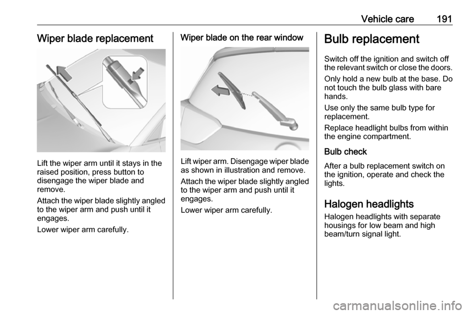 VAUXHALL CROSSLAND X 2018 Owners Manual Vehicle care191Wiper blade replacement
Lift the wiper arm until it stays in the
raised position, press button to
disengage the wiper blade and
remove.
Attach the wiper blade slightly angled
to the wip VAUXHALL CROSSLAND X 2018 Owners Manual Vehicle care191Wiper blade replacement
Lift the wiper arm until it stays in the
raised position, press button to
disengage the wiper blade and
remove.
Attach the wiper blade slightly angled
to the wip