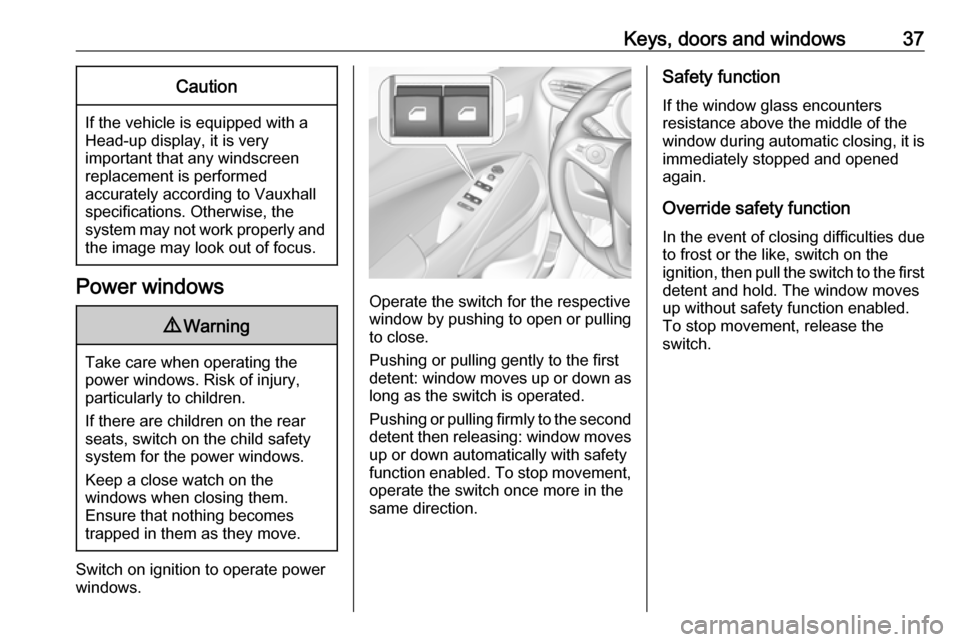 VAUXHALL CROSSLAND X 2018 Owners Guide Keys, doors and windows37Caution
If the vehicle is equipped with a
Head-up display, it is very
important that any windscreen
replacement is performed
accurately according to Vauxhall
specifications. O