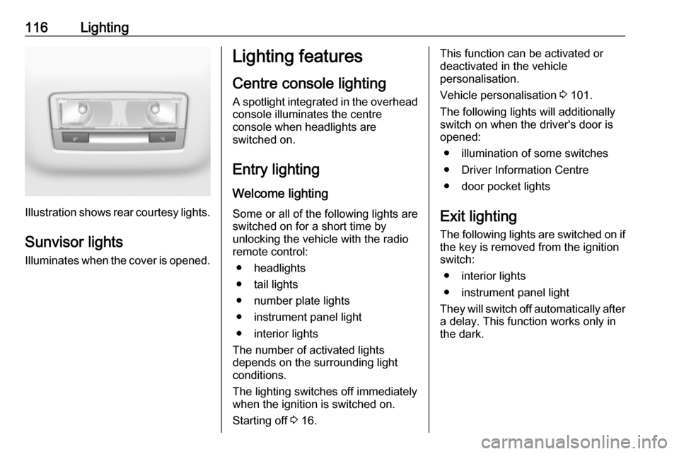 VAUXHALL CROSSLAND X 2019 Owners Manual 116Lighting
Illustration shows rear courtesy lights.
Sunvisor lights Illuminates when the cover is opened.
Lighting features
Centre console lighting A spotlight integrated in the overheadconsole illum VAUXHALL CROSSLAND X 2019 Owners Manual 116Lighting
Illustration shows rear courtesy lights.
Sunvisor lights Illuminates when the cover is opened.
Lighting features
Centre console lighting A spotlight integrated in the overheadconsole illum