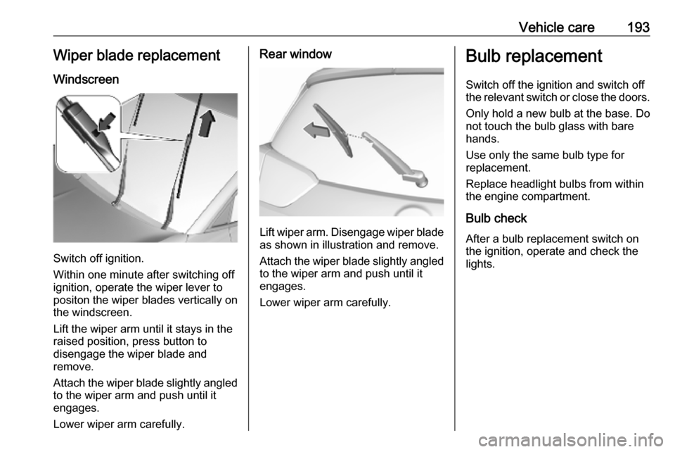 VAUXHALL CROSSLAND X 2019 User Guide Vehicle care193Wiper blade replacement
Windscreen
Switch off ignition.
Within one minute after switching off
ignition, operate the wiper lever to
positon the wiper blades vertically on
the windscreen. VAUXHALL CROSSLAND X 2019 User Guide Vehicle care193Wiper blade replacement
Windscreen
Switch off ignition.
Within one minute after switching off
ignition, operate the wiper lever to
positon the wiper blades vertically on
the windscreen.