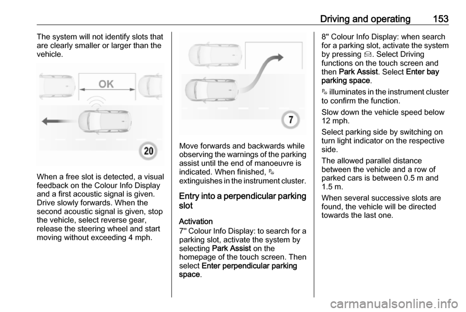 VAUXHALL CROSSLAND X 2019.75 Owners Guide Driving and operating153The system will not identify slots that
are clearly smaller or larger than the
vehicle.
When a free slot is detected, a visual
feedback on the Colour Info Display
and a first a