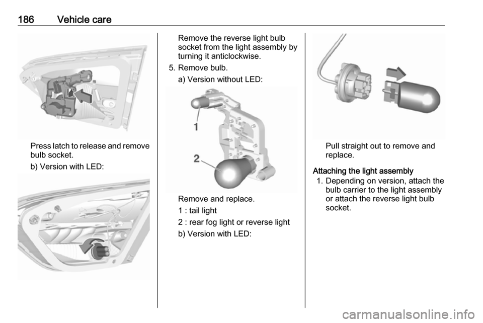 VAUXHALL CROSSLAND X 2019.75  Owners Manual 186Vehicle care
Press latch to release and remove
bulb socket.
b) Version with LED:
Remove the reverse light bulb
socket from the light assembly by
turning it anticlockwise.
5. Remove bulb. a) Version