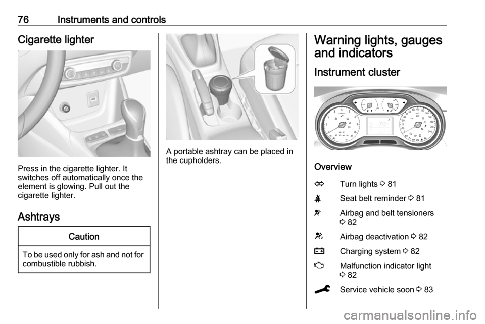 VAUXHALL CROSSLAND X 2019.75  Owners Manual 76Instruments and controlsCigarette lighter
Press in the cigarette lighter. It
switches off automatically once the element is glowing. Pull out the
cigarette lighter.
Ashtrays
Caution
To be used only 