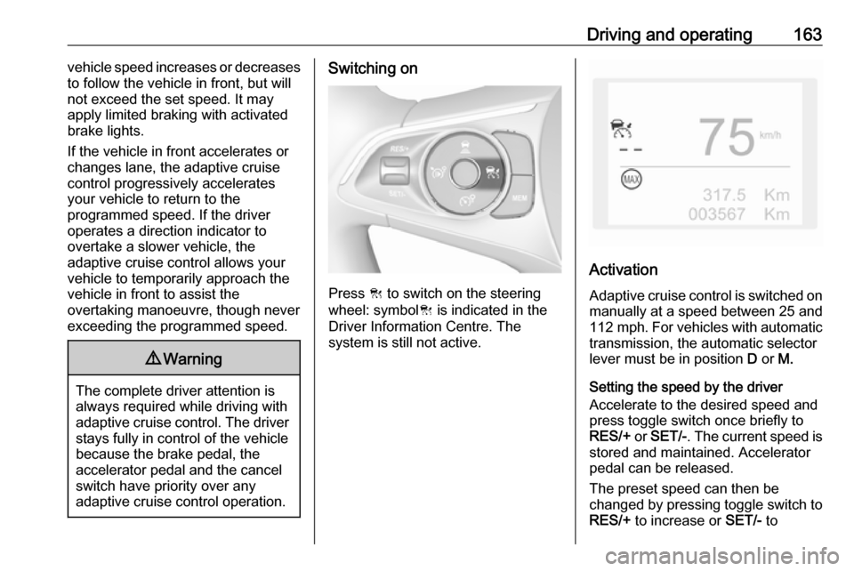 VAUXHALL GRANDLAND X 2018  Owners Manual Driving and operating163vehicle speed increases or decreases
to follow the vehicle in front, but will not exceed the set speed. It may
apply limited braking with activated
brake lights.
If the vehicle