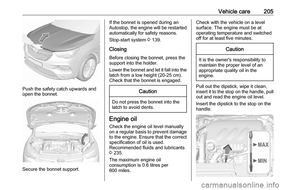 VAUXHALL GRANDLAND X 2018  Owners Manual Vehicle care205
Push the safety catch upwards and
open the bonnet.
Secure the bonnet support.
If the bonnet is opened during an
Autostop, the engine will be restarted automatically for safety reasons.