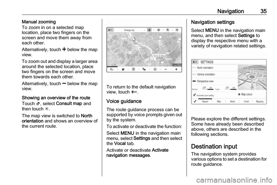 VAUXHALL GRANDLAND X 2018.5  Infotainment system Navigation35Manual zooming
To zoom in on a selected map
location, place two fingers on the
screen and move them away from
each other.
Alternatively, touch  < below the map
view.
To zoom out and displa