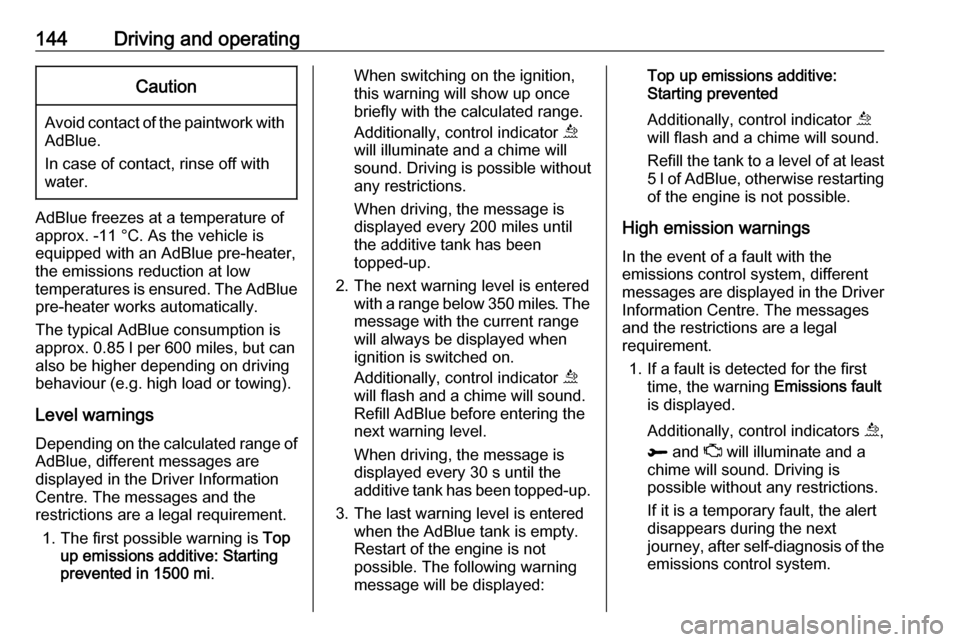 VAUXHALL GRANDLAND X 2018.5  Owners Manual 144Driving and operatingCaution
Avoid contact of the paintwork withAdBlue.
In case of contact, rinse off with water.
AdBlue freezes at a temperature of
approx. -11 °C. As the vehicle is
equipped with