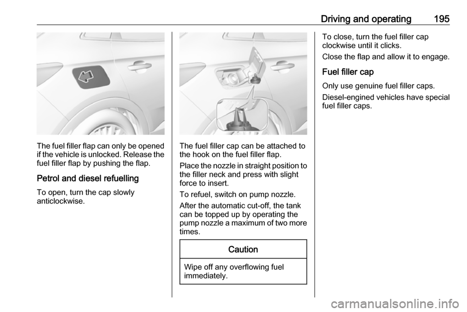 VAUXHALL GRANDLAND X 2018.75 Owners Manual Driving and operating195
The fuel filler flap can only be opened
if the vehicle is unlocked. Release the
fuel filler flap by pushing the flap.
Petrol and diesel refuelling To open, turn the cap slowly VAUXHALL GRANDLAND X 2018.75 Owners Manual Driving and operating195
The fuel filler flap can only be opened
if the vehicle is unlocked. Release the
fuel filler flap by pushing the flap.
Petrol and diesel refuelling To open, turn the cap slowly